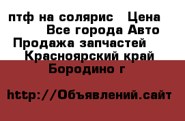 птф на солярис › Цена ­ 1 500 - Все города Авто » Продажа запчастей   . Красноярский край,Бородино г.